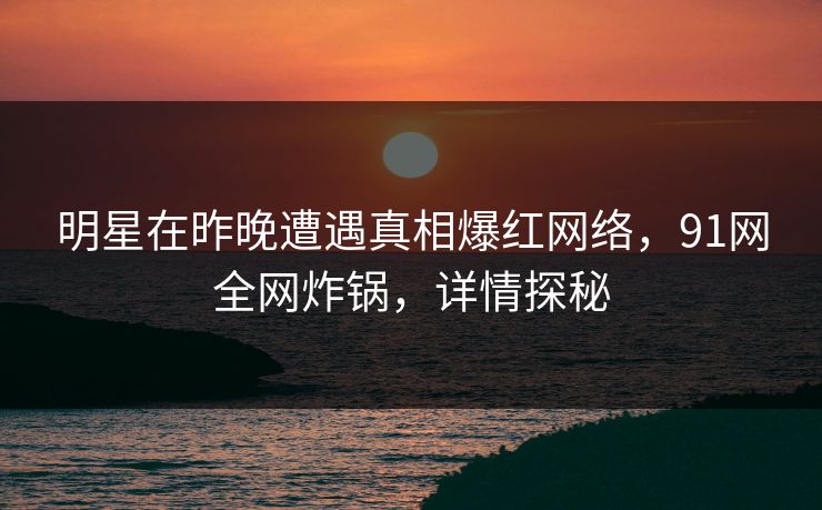 明星在昨晚遭遇真相爆红网络，91网全网炸锅，详情探秘