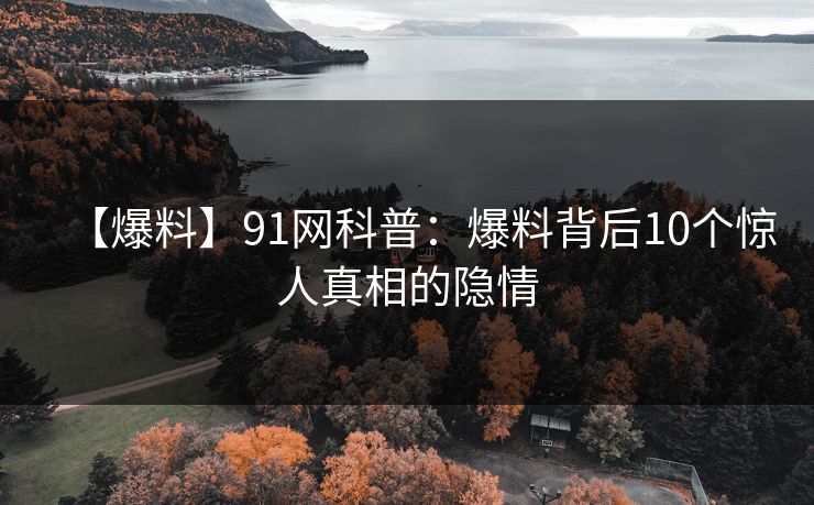 【爆料】91网科普：爆料背后10个惊人真相的隐情