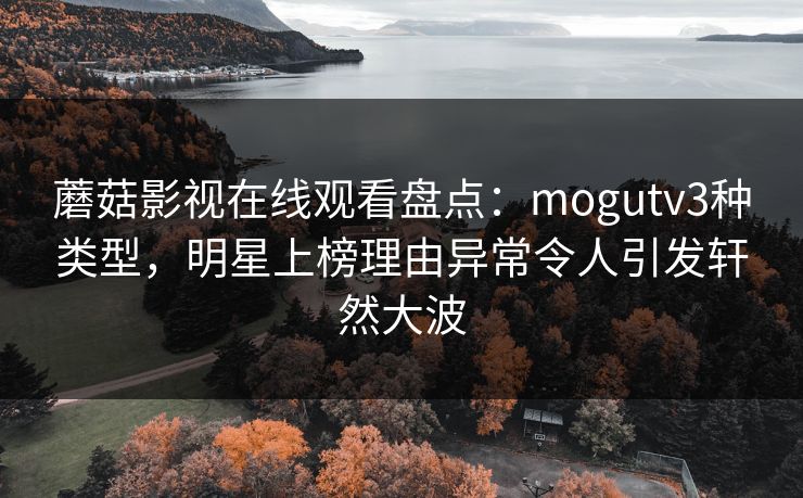 蘑菇影视在线观看盘点：mogutv3种类型，明星上榜理由异常令人引发轩然大波