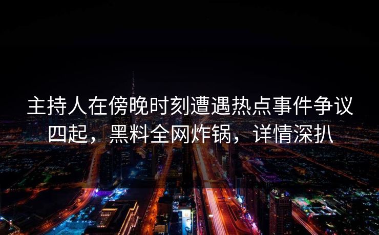主持人在傍晚时刻遭遇热点事件争议四起，黑料全网炸锅，详情深扒