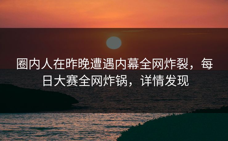 圈内人在昨晚遭遇内幕全网炸裂，每日大赛全网炸锅，详情发现