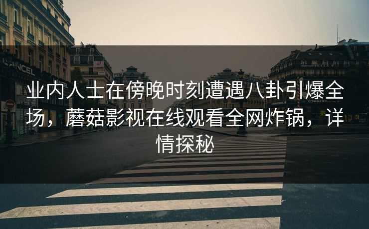 业内人士在傍晚时刻遭遇八卦引爆全场，蘑菇影视在线观看全网炸锅，详情探秘