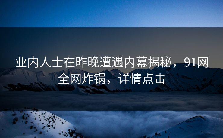 业内人士在昨晚遭遇内幕揭秘，91网全网炸锅，详情点击