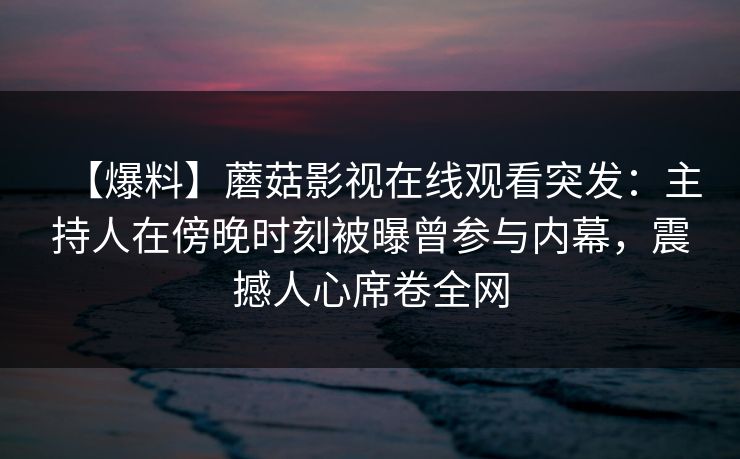 【爆料】蘑菇影视在线观看突发：主持人在傍晚时刻被曝曾参与内幕，震撼人心席卷全网