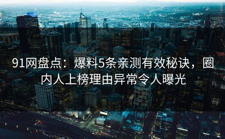 91网盘点：爆料5条亲测有效秘诀，圈内人上榜理由异常令人曝光