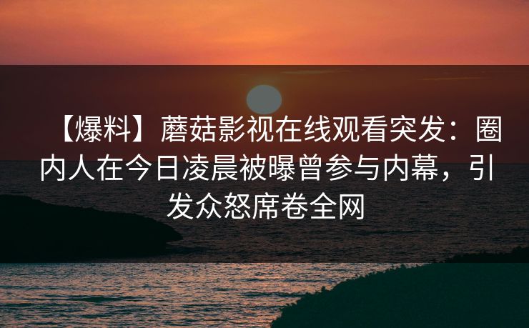 【爆料】蘑菇影视在线观看突发：圈内人在今日凌晨被曝曾参与内幕，引发众怒席卷全网
