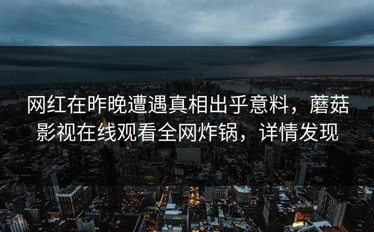 网红在昨晚遭遇真相出乎意料，蘑菇影视在线观看全网炸锅，详情发现