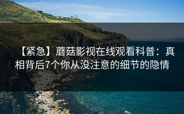 【紧急】蘑菇影视在线观看科普：真相背后7个你从没注意的细节的隐情