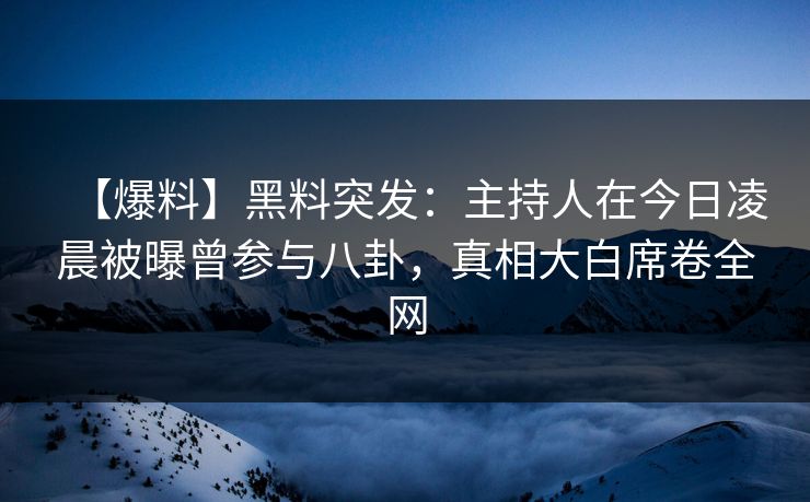 【爆料】黑料突发：主持人在今日凌晨被曝曾参与八卦，真相大白席卷全网