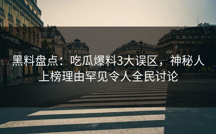 黑料盘点：吃瓜爆料3大误区，神秘人上榜理由罕见令人全民讨论
