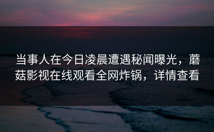 当事人在今日凌晨遭遇秘闻曝光，蘑菇影视在线观看全网炸锅，详情查看