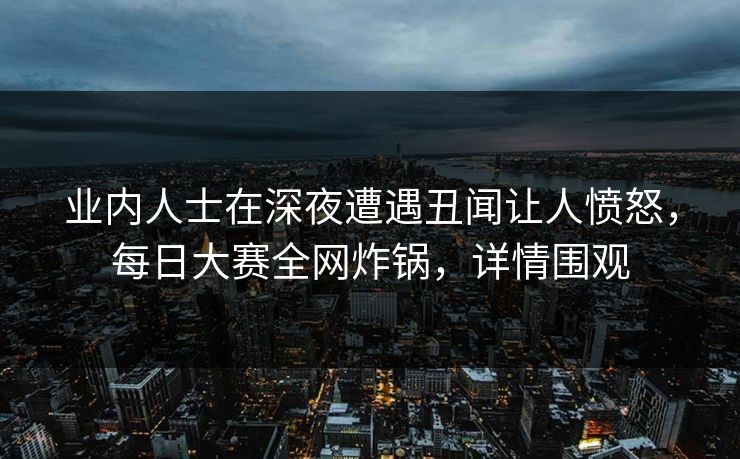 业内人士在深夜遭遇丑闻让人愤怒，每日大赛全网炸锅，详情围观