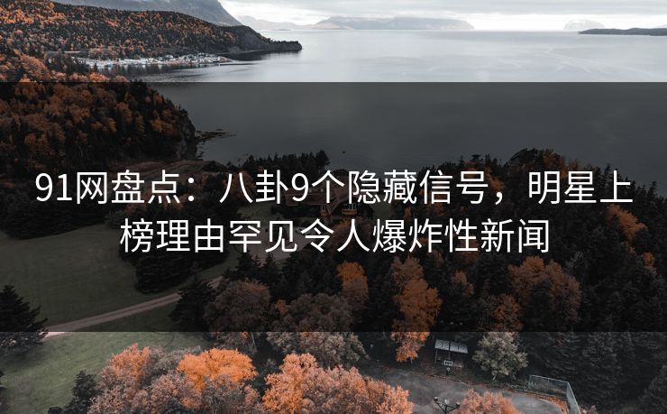 91网盘点：八卦9个隐藏信号，明星上榜理由罕见令人爆炸性新闻