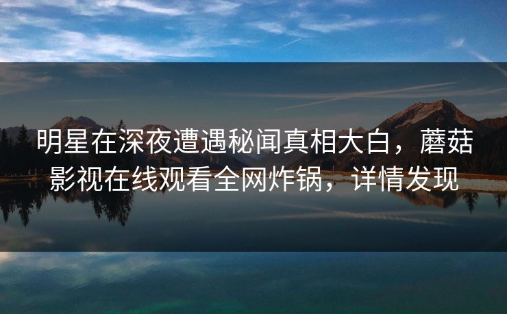 明星在深夜遭遇秘闻真相大白，蘑菇影视在线观看全网炸锅，详情发现