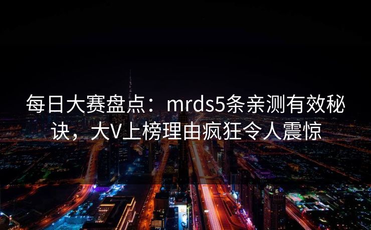 每日大赛盘点：mrds5条亲测有效秘诀，大V上榜理由疯狂令人震惊