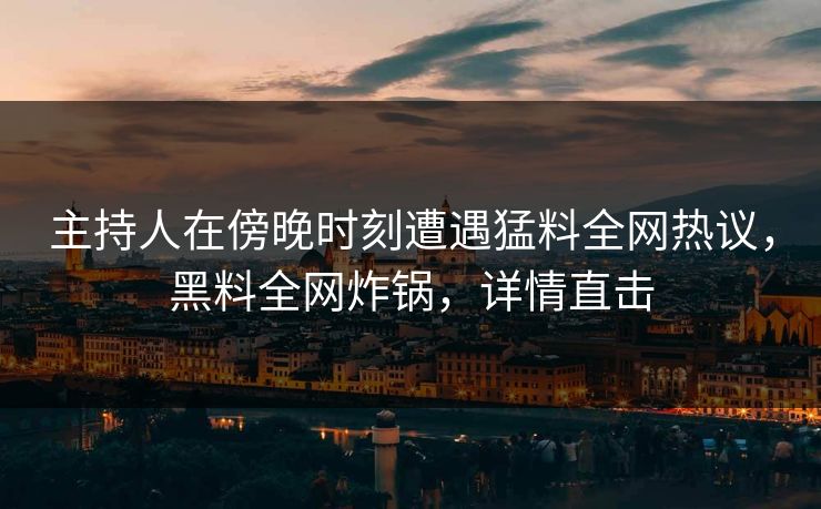 主持人在傍晚时刻遭遇猛料全网热议，黑料全网炸锅，详情直击