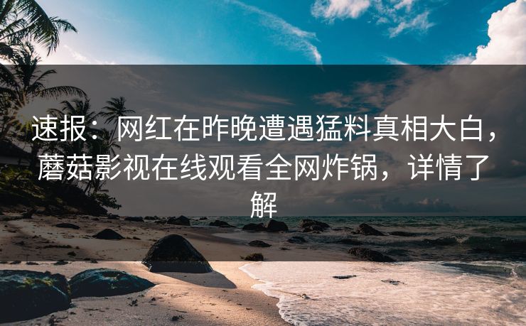 速报：网红在昨晚遭遇猛料真相大白，蘑菇影视在线观看全网炸锅，详情了解