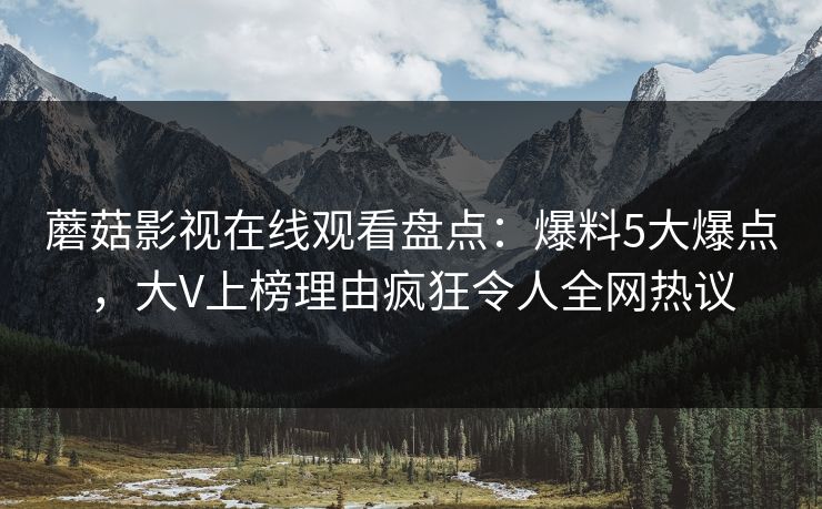 蘑菇影视在线观看盘点：爆料5大爆点，大V上榜理由疯狂令人全网热议
