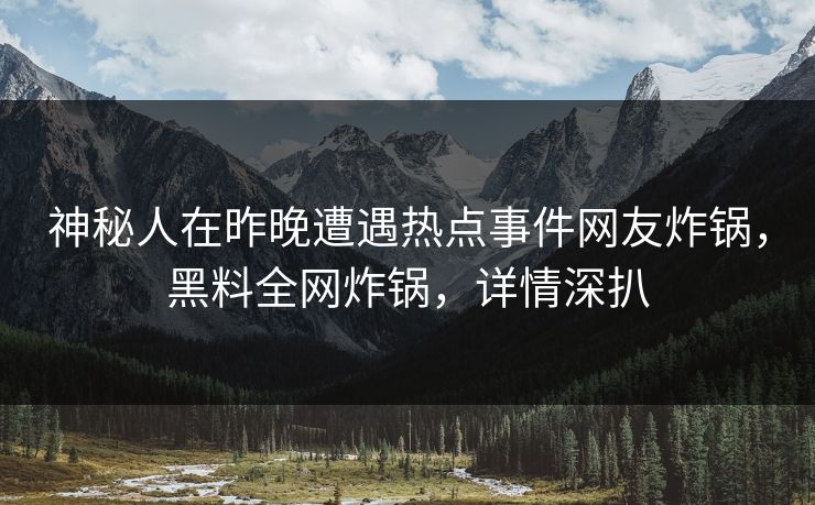 神秘人在昨晚遭遇热点事件网友炸锅，黑料全网炸锅，详情深扒