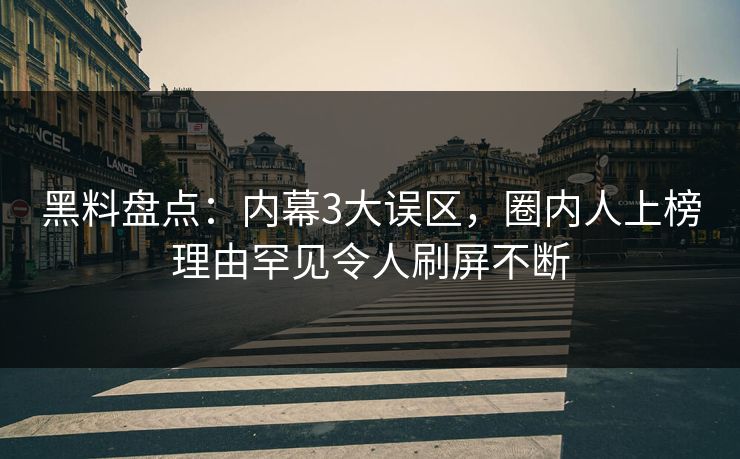 黑料盘点：内幕3大误区，圈内人上榜理由罕见令人刷屏不断