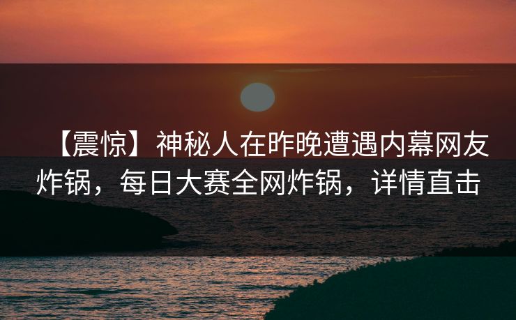 【震惊】神秘人在昨晚遭遇内幕网友炸锅，每日大赛全网炸锅，详情直击