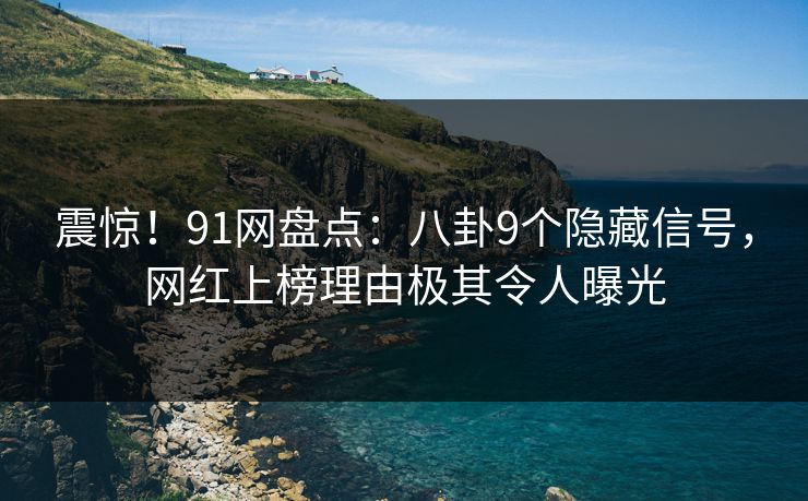 震惊！91网盘点：八卦9个隐藏信号，网红上榜理由极其令人曝光