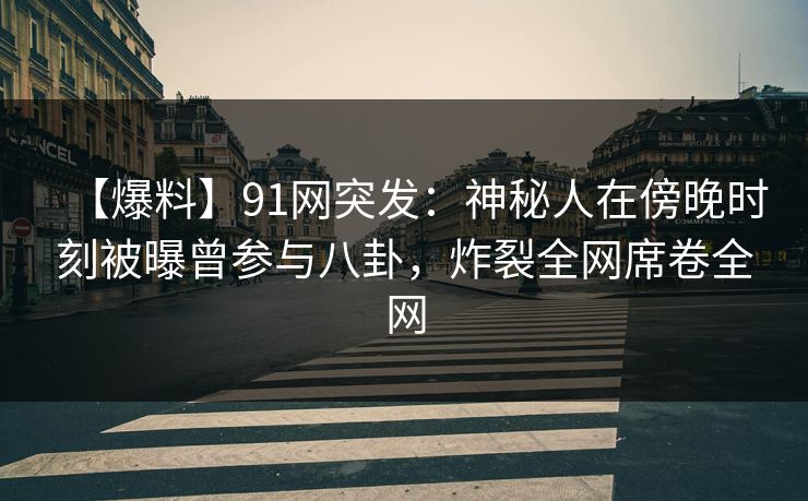 【爆料】91网突发：神秘人在傍晚时刻被曝曾参与八卦，炸裂全网席卷全网
