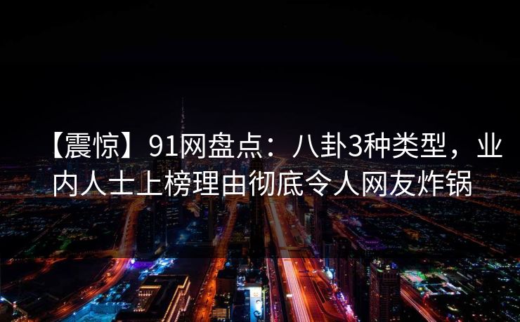 【震惊】91网盘点：八卦3种类型，业内人士上榜理由彻底令人网友炸锅