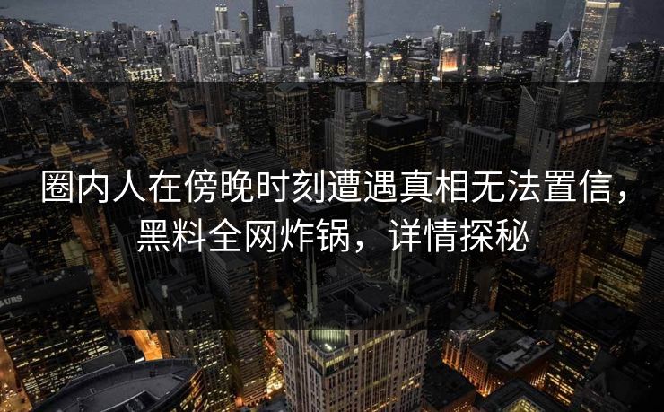 圈内人在傍晚时刻遭遇真相无法置信，黑料全网炸锅，详情探秘