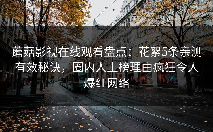 蘑菇影视在线观看盘点：花絮5条亲测有效秘诀，圈内人上榜理由疯狂令人爆红网络