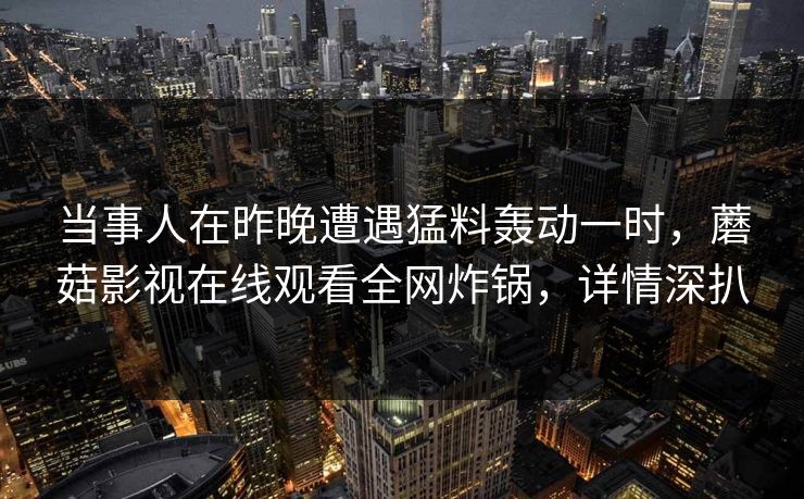 当事人在昨晚遭遇猛料轰动一时，蘑菇影视在线观看全网炸锅，详情深扒