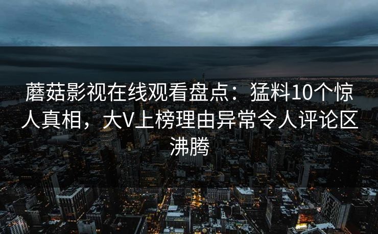蘑菇影视在线观看盘点：猛料10个惊人真相，大V上榜理由异常令人评论区沸腾