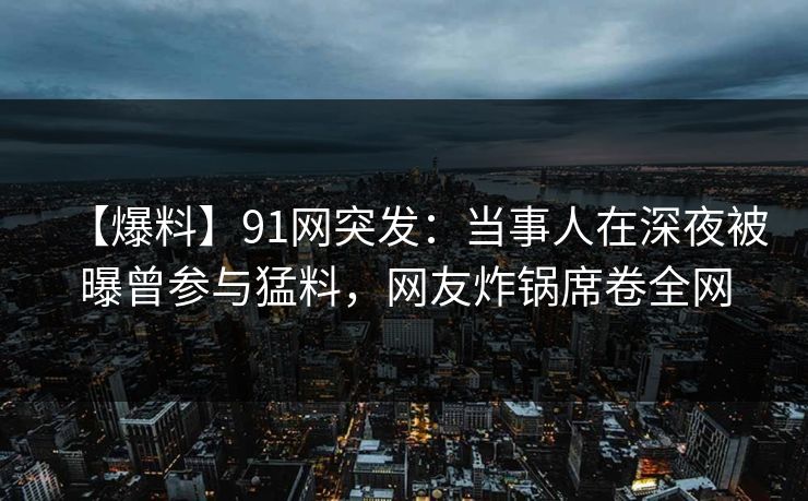 【爆料】91网突发:当事人在深夜被曝曾参与猛料,网友炸锅席卷全网