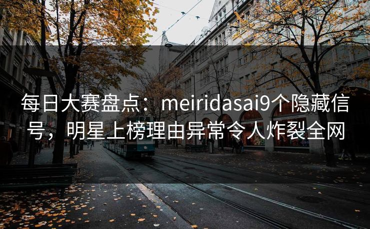 每日大赛盘点：meiridasai9个隐藏信号，明星上榜理由异常令人炸裂全网