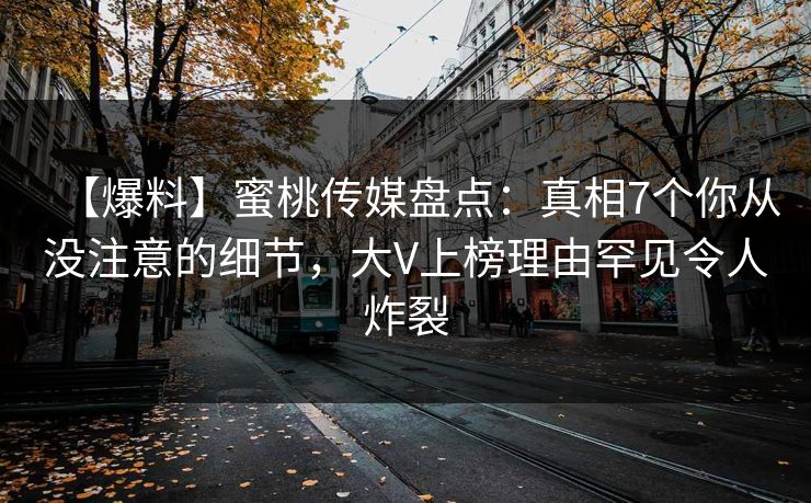 【爆料】蜜桃传媒盘点：真相7个你从没注意的细节，大V上榜理由罕见令人炸裂