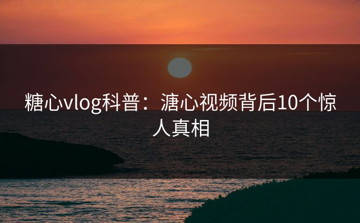 糖心vlog科普：溏心视频背后10个惊人真相