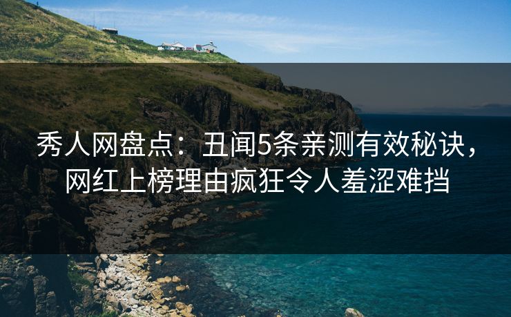 秀人网盘点：丑闻5条亲测有效秘诀，网红上榜理由疯狂令人羞涩难挡