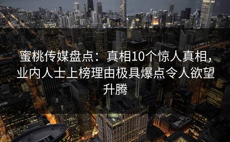 蜜桃传媒盘点：真相10个惊人真相，业内人士上榜理由极具爆点令人欲望升腾