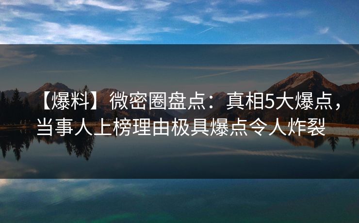 【爆料】微密圈盘点:真相5大爆点,当事人上榜理由极具爆点令人炸裂
