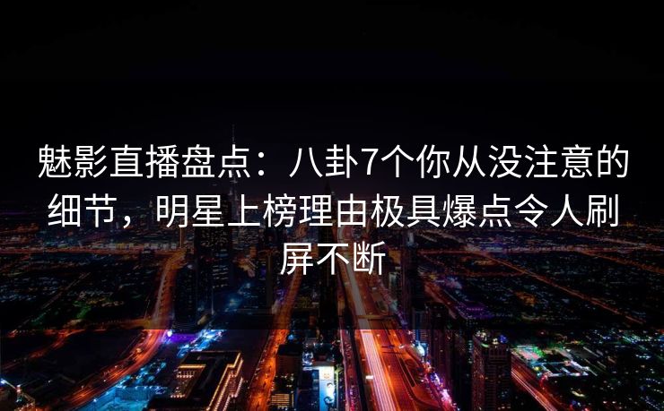 魅影直播盘点:八卦7个你从没注意的细节,明星上榜理由极具爆点令人刷屏不断