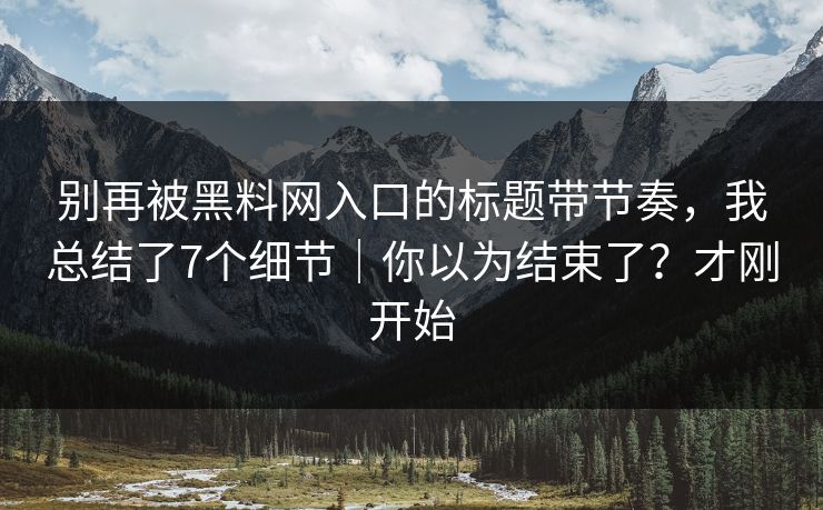 别再被黑料网入口的标题带节奏，我总结了7个细节｜你以为结束了？才刚开始