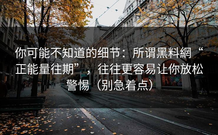 你可能不知道的细节：所谓黑料網“正能量往期”，往往更容易让你放松警惕（别急着点）
