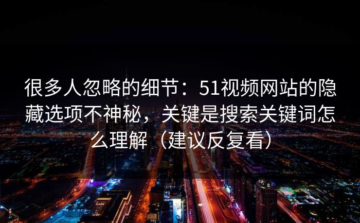 很多人忽略的细节:51视频网站的隐藏选项不神秘,关键是搜索关键词怎么理解(建议反复看) 很多人忽略的细节:51视频网站的隐藏选项不神秘,关键是搜索关键词怎么理解(建议反复看)
