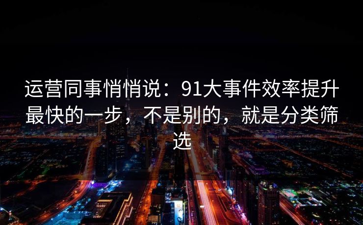 运营同事悄悄说：91大事件效率提升最快的一步，不是别的，就是分类筛选