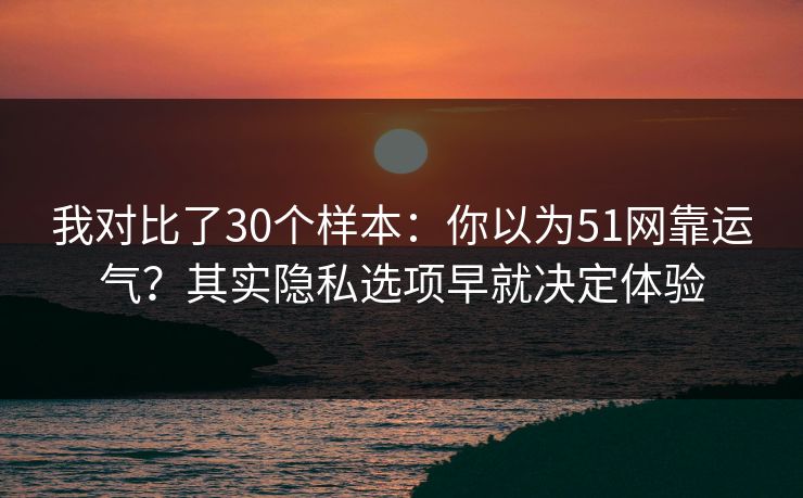 我对比了30个样本:你以为51网靠运气?其实隐私选项早就决定体验 我对比了30个样本:你以为51网靠运气?其实隐私选项早就决定体验