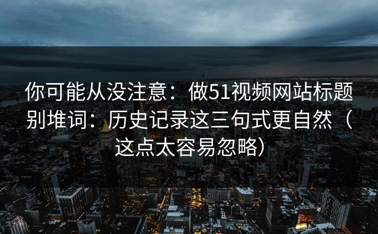 你可能从没注意：做51视频网站标题别堆词：历史记录这三句式更自然（这点太容易忽略）