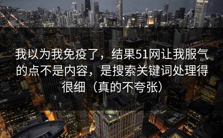 我以为我免疫了，结果51网让我服气的点不是内容，是搜索关键词处理得很细（真的不夸张）