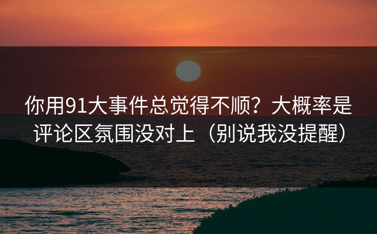 你用91大事件总觉得不顺?大概率是评论区氛围没对上(别说我没提醒) 你用91大事件总觉得不顺?大概率是评论区氛围没对上(别说我没提醒)