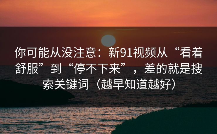 你可能从没注意：新91视频从“看着舒服”到“停不下来”，差的就是搜索关键词（越早知道越好）