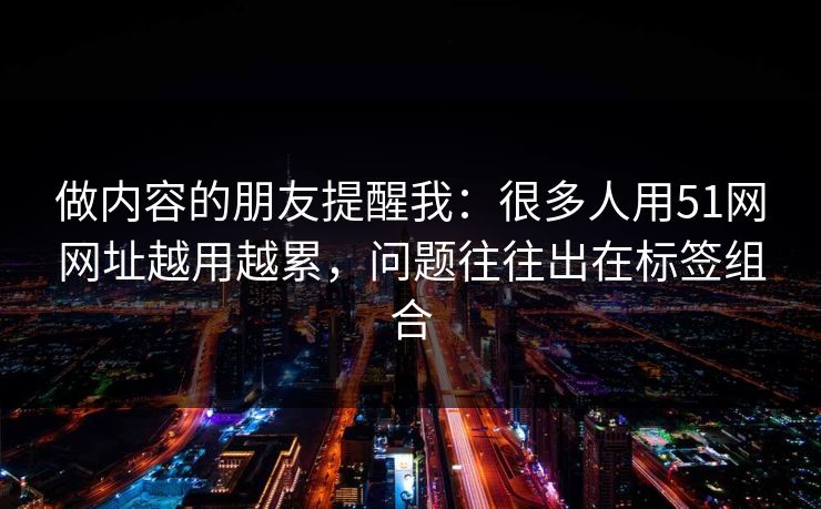 做内容的朋友提醒我：很多人用51网网址越用越累，问题往往出在标签组合